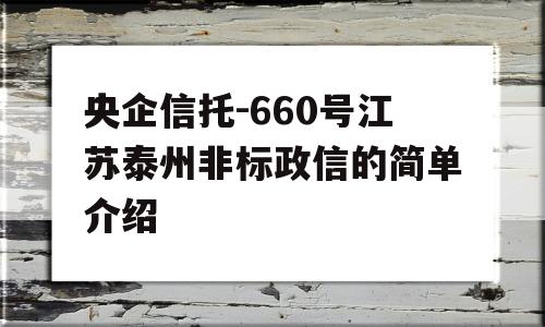 央企信托-660号江苏泰州非标政信的简单介绍