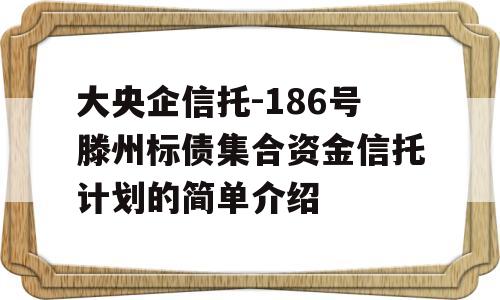 大央企信托-186号滕州标债集合资金信托计划的简单介绍