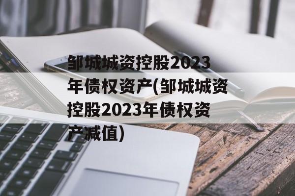 邹城城资控股2023年债权资产(邹城城资控股2023年债权资产减值)