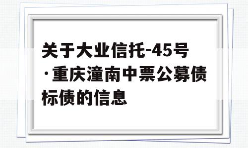 关于大业信托-45号·重庆潼南中票公募债标债的信息