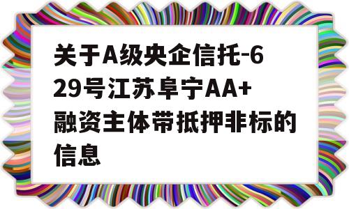 关于A级央企信托-629号江苏阜宁AA+融资主体带抵押非标的信息