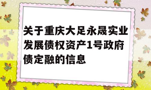 关于重庆大足永晟实业发展债权资产1号政府债定融的信息