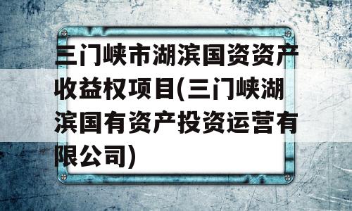 三门峡市湖滨国资资产收益权项目(三门峡湖滨国有资产投资运营有限公司)