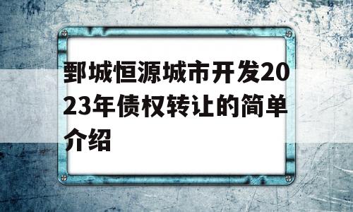 鄄城恒源城市开发2023年债权转让的简单介绍