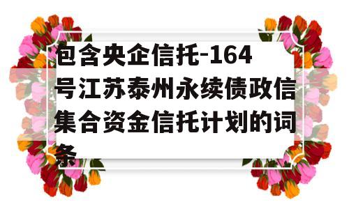 包含央企信托-164号江苏泰州永续债政信集合资金信托计划的词条