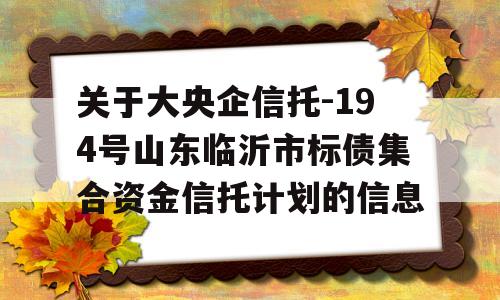 关于大央企信托-194号山东临沂市标债集合资金信托计划的信息