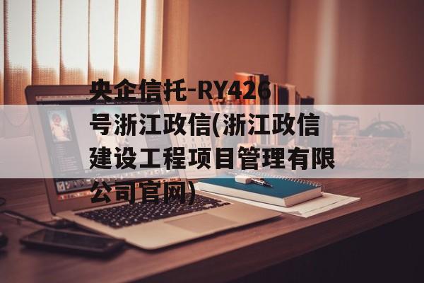 央企信托-RY426号浙江政信(浙江政信建设工程项目管理有限公司官网)