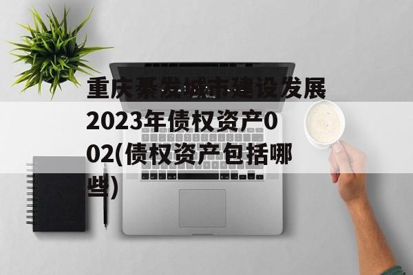 重庆綦发城市建设发展2023年债权资产002(债权资产包括哪些)