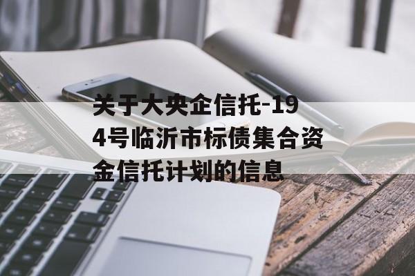 关于大央企信托-194号临沂市标债集合资金信托计划的信息