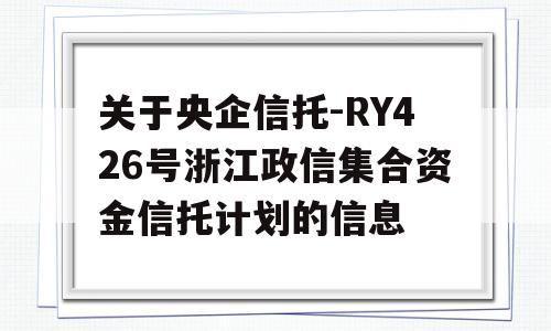 关于央企信托-RY426号浙江政信集合资金信托计划的信息