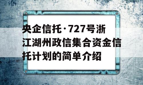 央企信托·727号浙江湖州政信集合资金信托计划的简单介绍