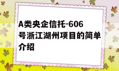 A类央企信托-606号浙江湖州项目的简单介绍