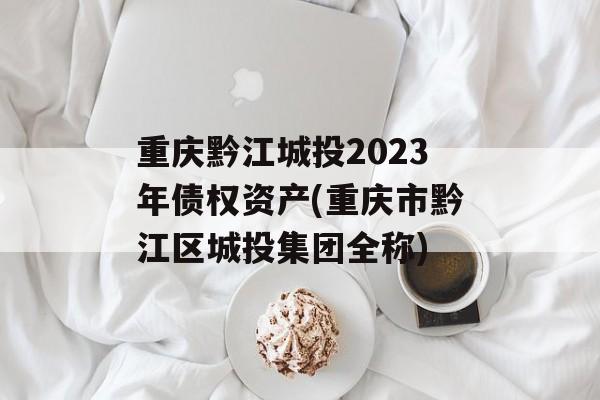 重庆黔江城投2023年债权资产(重庆市黔江区城投集团全称)