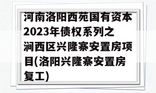 河南洛阳西苑国有资本2023年债权系列之涧西区兴隆寨安置房项目(洛阳兴隆寨安置房复工)