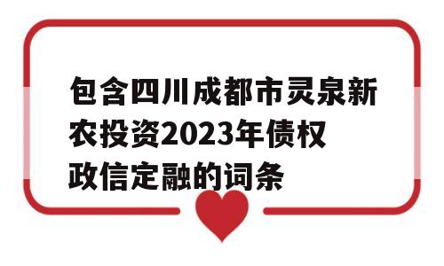 包含四川成都市灵泉新农投资2023年债权政信定融的词条