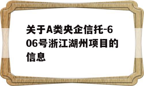 关于A类央企信托-606号浙江湖州项目的信息