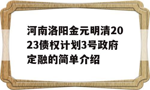 河南洛阳金元明清2023债权计划3号政府定融的简单介绍