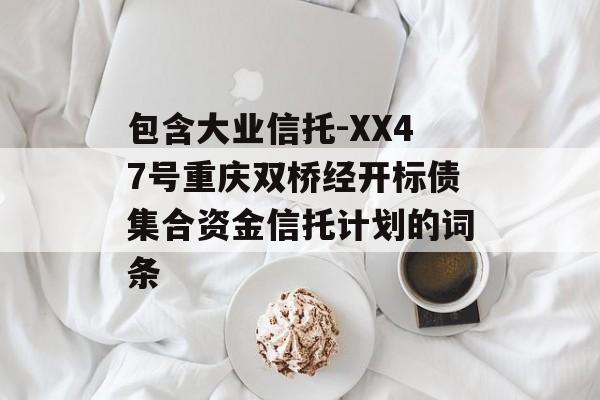 包含大业信托-XX47号重庆双桥经开标债集合资金信托计划的词条