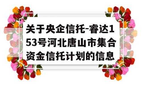 关于央企信托-睿达153号河北唐山市集合资金信托计划的信息