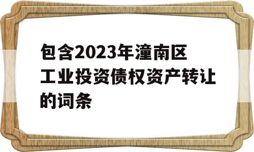 包含2023年潼南区工业投资债权资产转让的词条