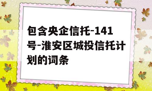 包含央企信托-141号-淮安区城投信托计划的词条