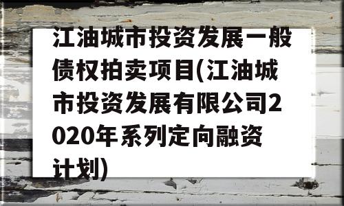 江油城市投资发展一般债权拍卖项目(江油城市投资发展有限公司2020年系列定向融资计划)