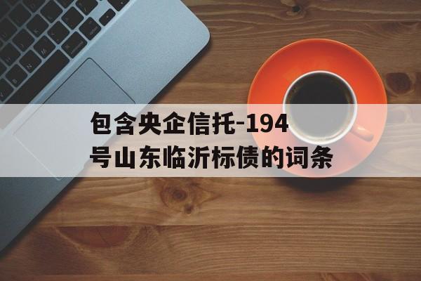 包含央企信托-194号山东临沂标债的词条