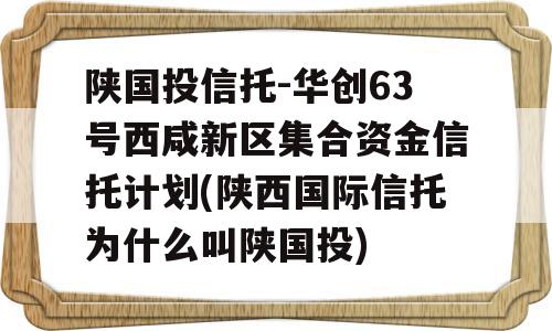 陕国投信托-华创63号西咸新区集合资金信托计划(陕西国际信托为什么叫陕国投)