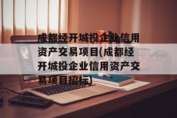 成都经开城投企业信用资产交易项目(成都经开城投企业信用资产交易项目招标)