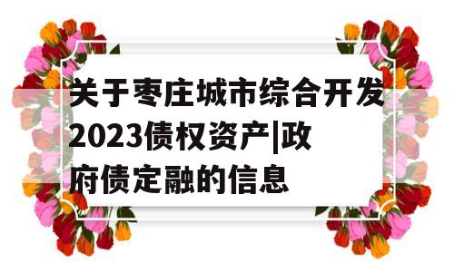 关于枣庄城市综合开发2023债权资产|政府债定融的信息