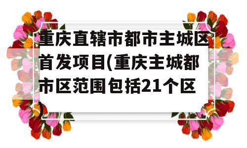 重庆直辖市都市主城区首发项目(重庆主城都市区范围包括21个区)