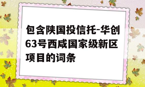 包含陕国投信托-华创63号西咸国家级新区项目的词条