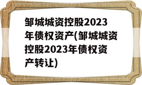 邹城城资控股2023年债权资产(邹城城资控股2023年债权资产转让)