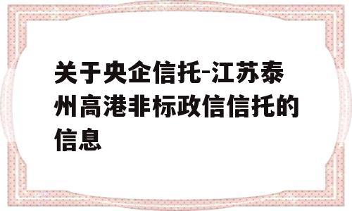 关于央企信托-江苏泰州高港非标政信信托的信息