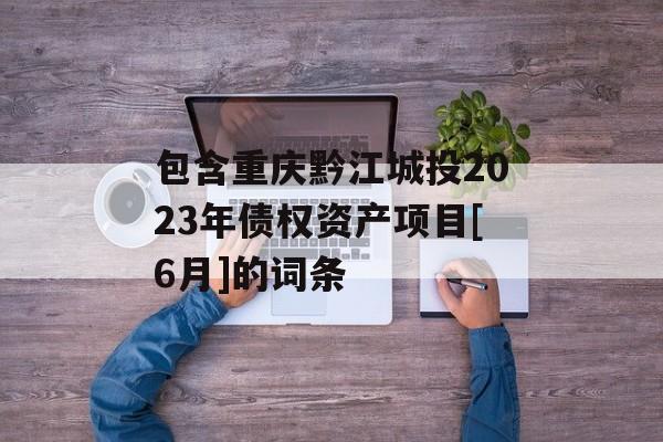 包含重庆黔江城投2023年债权资产项目[6月]的词条