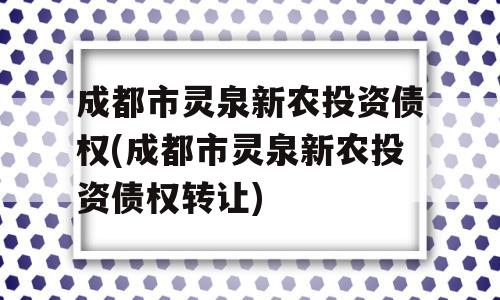 成都市灵泉新农投资债权(成都市灵泉新农投资债权转让)