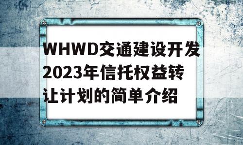 WHWD交通建设开发2023年信托权益转让计划的简单介绍