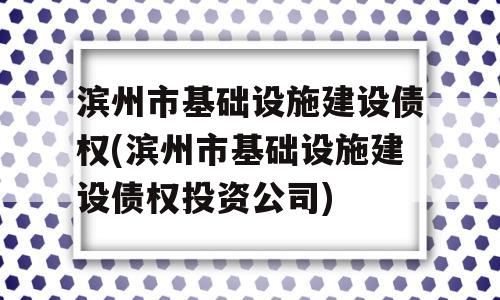 滨州市基础设施建设债权(滨州市基础设施建设债权投资公司)