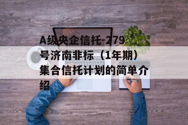 A级央企信托-279号济南非标（1年期）集合信托计划的简单介绍