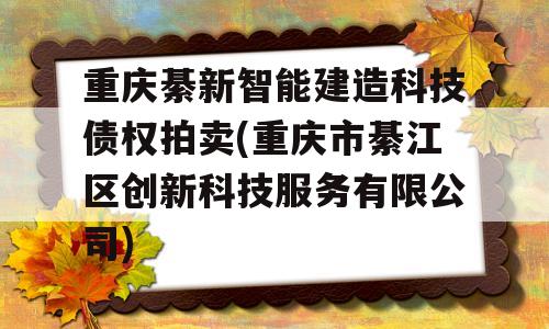 重庆綦新智能建造科技债权拍卖(重庆市綦江区创新科技服务有限公司)