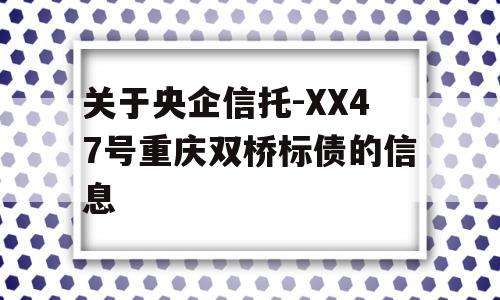 关于央企信托-XX47号重庆双桥标债的信息