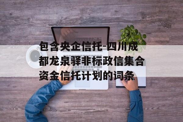 包含央企信托-四川成都龙泉驿非标政信集合资金信托计划的词条