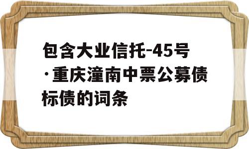 包含大业信托-45号·重庆潼南中票公募债标债的词条