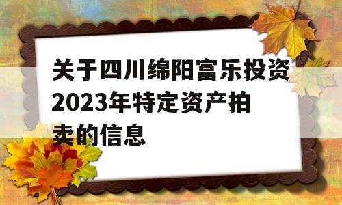 关于四川绵阳富乐投资2023年特定资产拍卖的信息