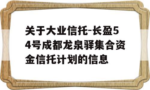 关于大业信托-长盈54号成都龙泉驿集合资金信托计划的信息