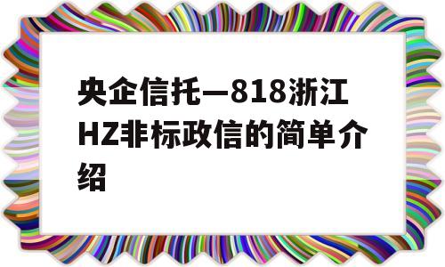 央企信托—818浙江HZ非标政信的简单介绍