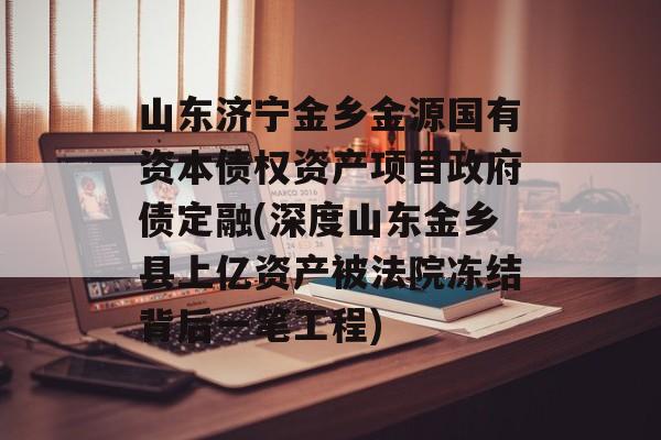 山东济宁金乡金源国有资本债权资产项目政府债定融(深度山东金乡县上亿资产被法院冻结背后一笔工程)