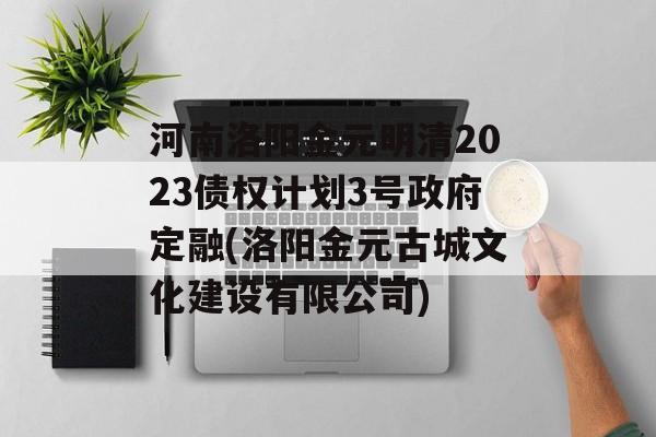 河南洛阳金元明清2023债权计划3号政府定融(洛阳金元古城文化建设有限公司)