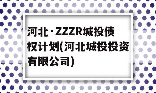 河北·ZZZR城投债权计划(河北城投投资有限公司)