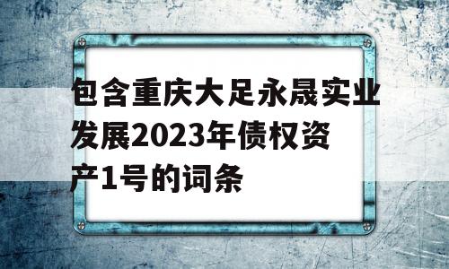 包含重庆大足永晟实业发展2023年债权资产1号的词条